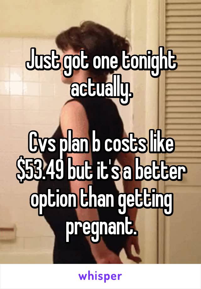 Just got one tonight actually.

Cvs plan b costs like $53.49 but it's a better option than getting pregnant.