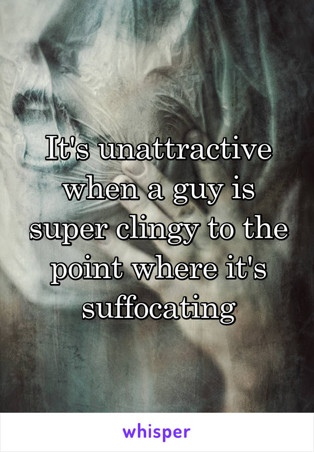 It's unattractive when a guy is super clingy to the point where it's suffocating