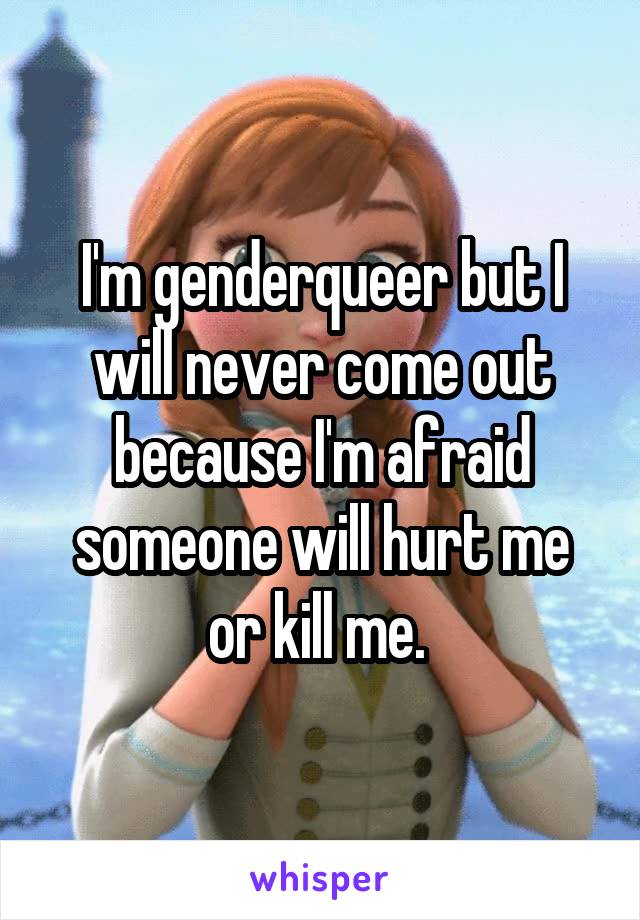 I'm genderqueer but I will never come out because I'm afraid someone will hurt me or kill me. 