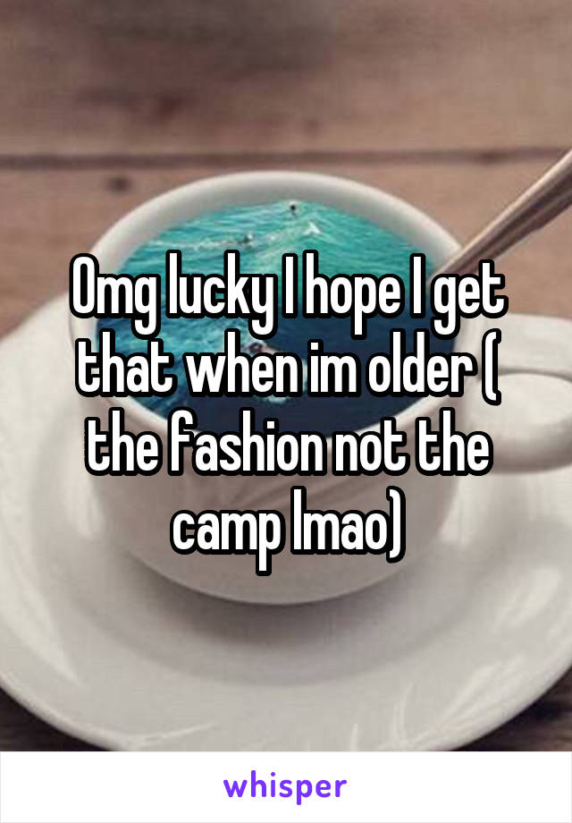 Omg lucky I hope I get that when im older ( the fashion not the camp lmao)