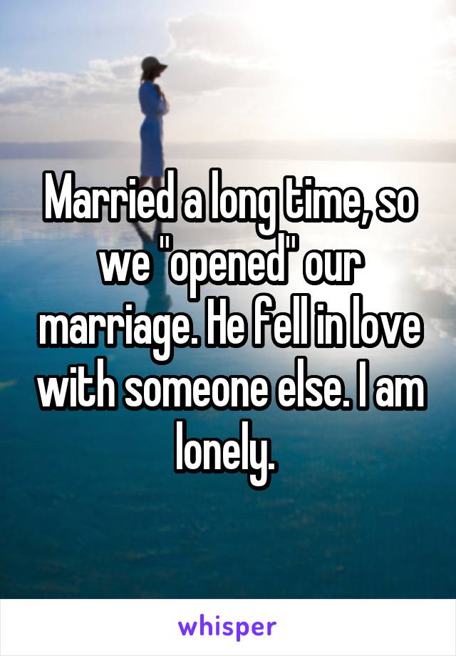 Married a long time, so we "opened" our marriage. He fell in love with someone else. I am lonely. 