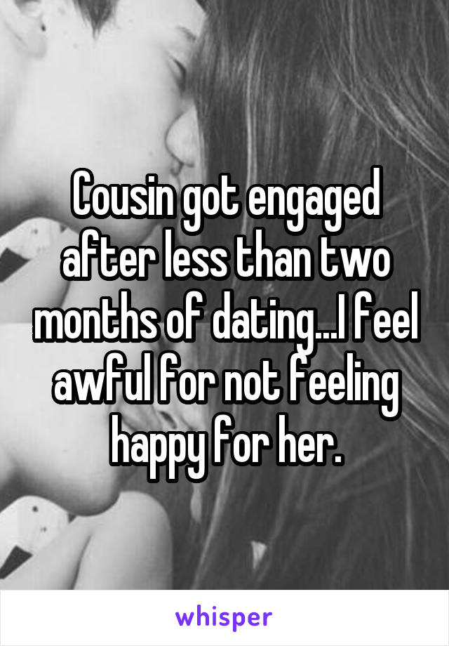 Cousin got engaged after less than two months of dating...I feel awful for not feeling happy for her.