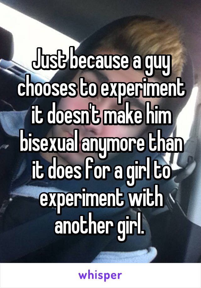 Just because a guy chooses to experiment it doesn't make him bisexual anymore than it does for a girl to experiment with another girl. 