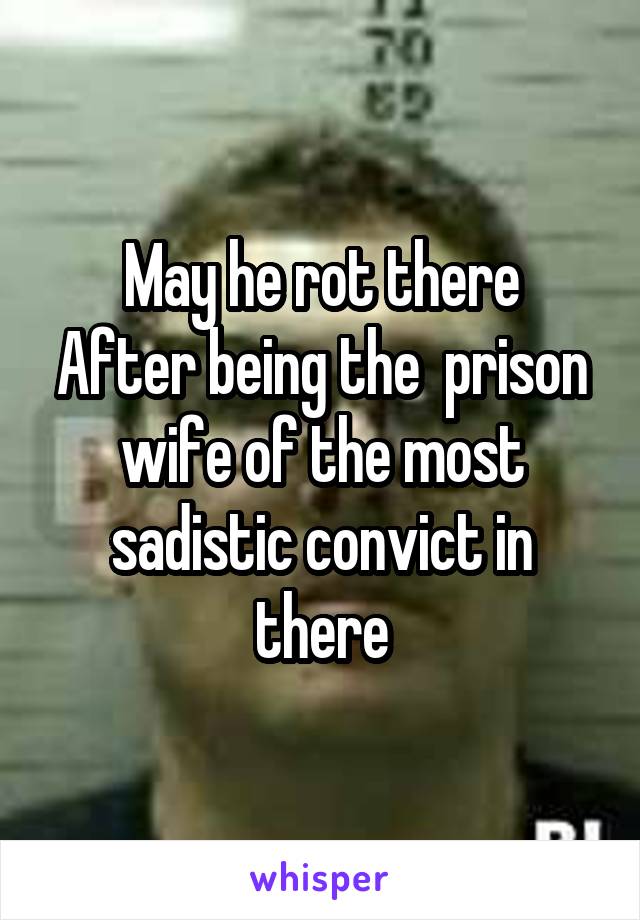 May he rot there
After being the  prison wife of the most sadistic convict in there