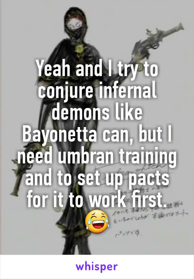 Yeah and I try to conjure infernal demons like Bayonetta can, but I need umbran training and to set up pacts for it to work first. 😂
