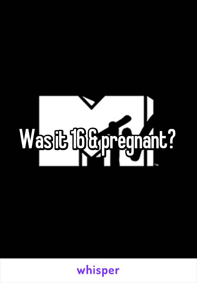 Was it 16 & pregnant? 