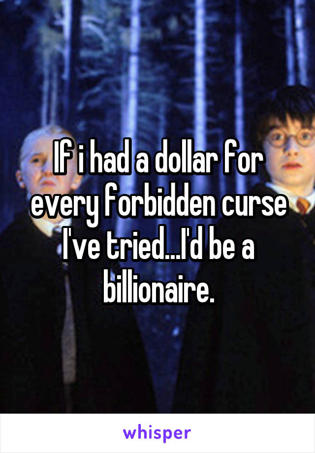 If i had a dollar for every forbidden curse I've tried...I'd be a billionaire.