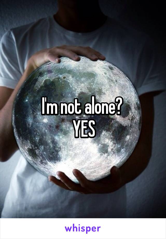 I'm not alone? 
YES