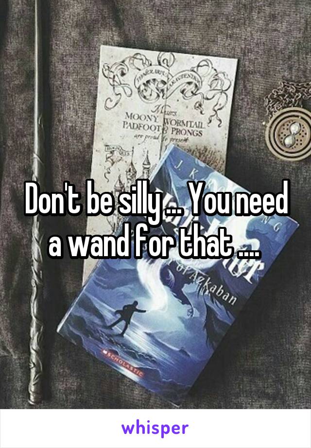 Don't be silly ... You need a wand for that .... 