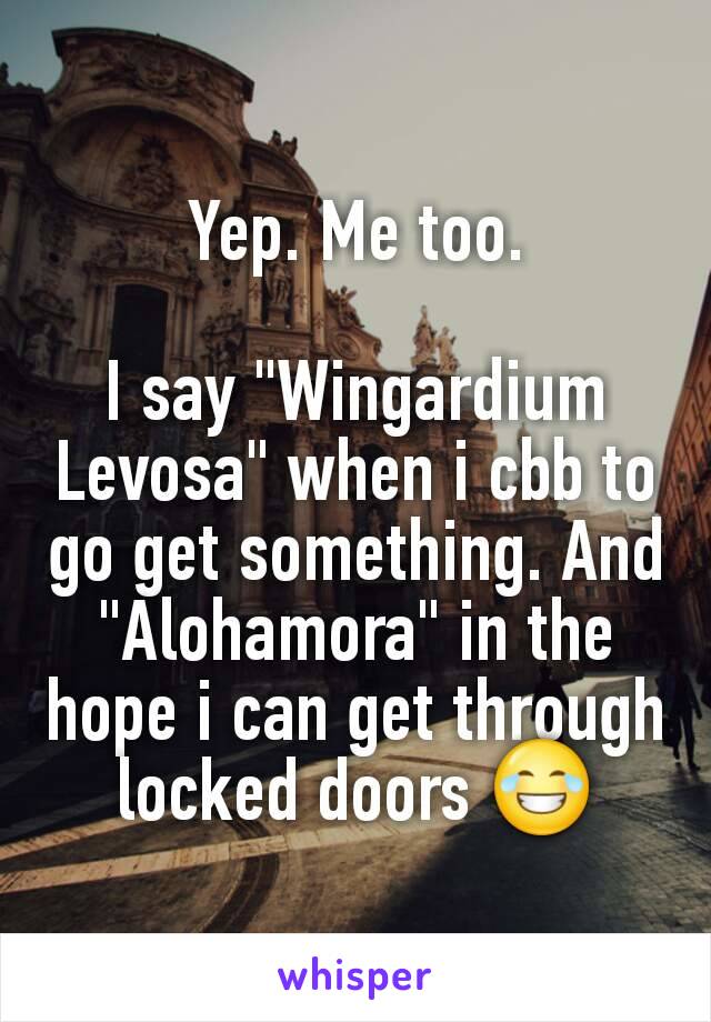 Yep. Me too.

I say "Wingardium Levosa" when i cbb to go get something. And "Alohamora" in the hope i can get through locked doors 😂