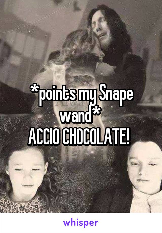 *points my Snape wand* 
ACCIO CHOCOLATE!  