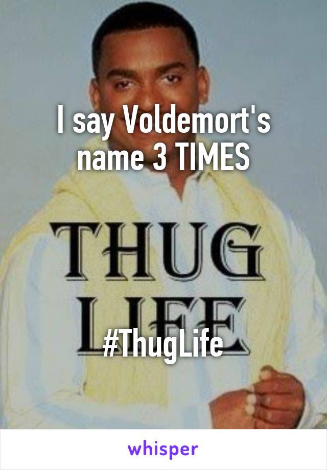 I say Voldemort's name 3 TIMES




#ThugLife