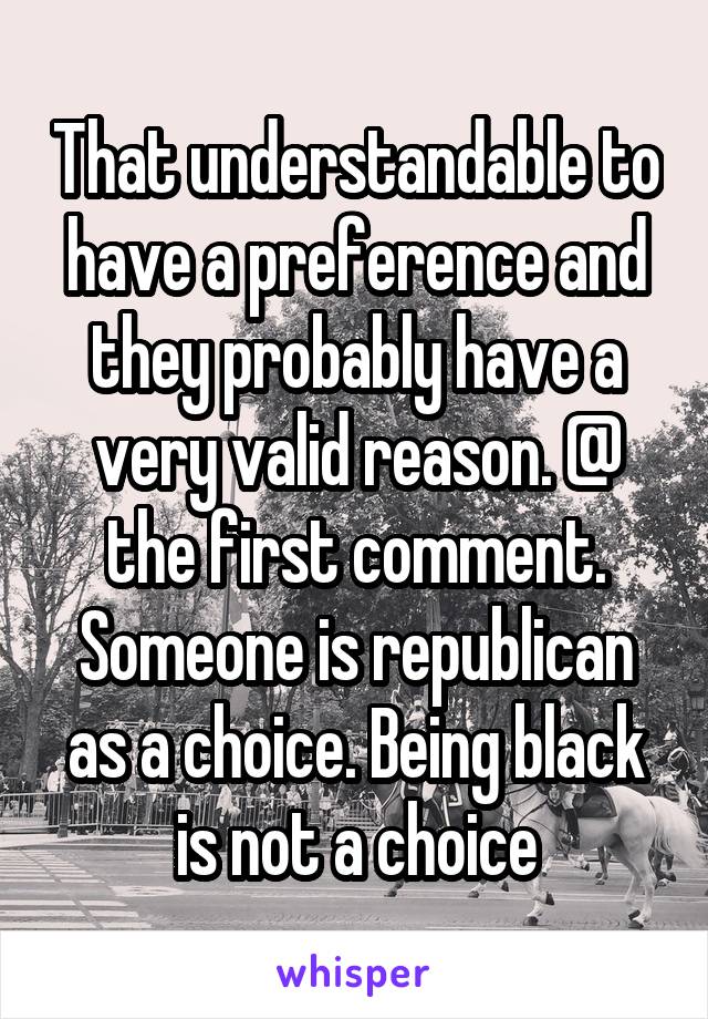 That understandable to have a preference and they probably have a very valid reason. @ the first comment. Someone is republican as a choice. Being black is not a choice