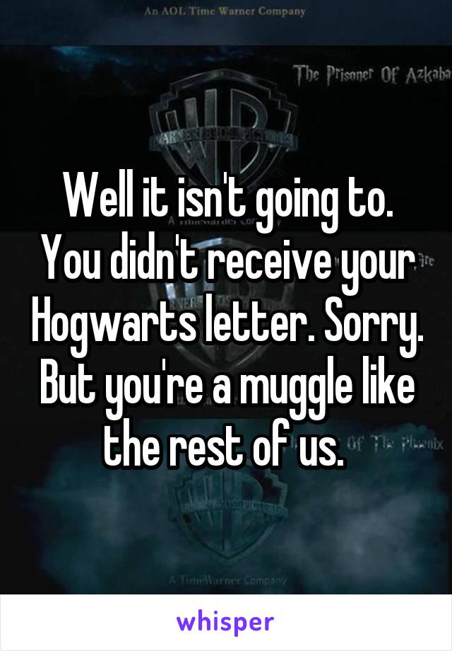 Well it isn't going to. You didn't receive your Hogwarts letter. Sorry. But you're a muggle like the rest of us. 
