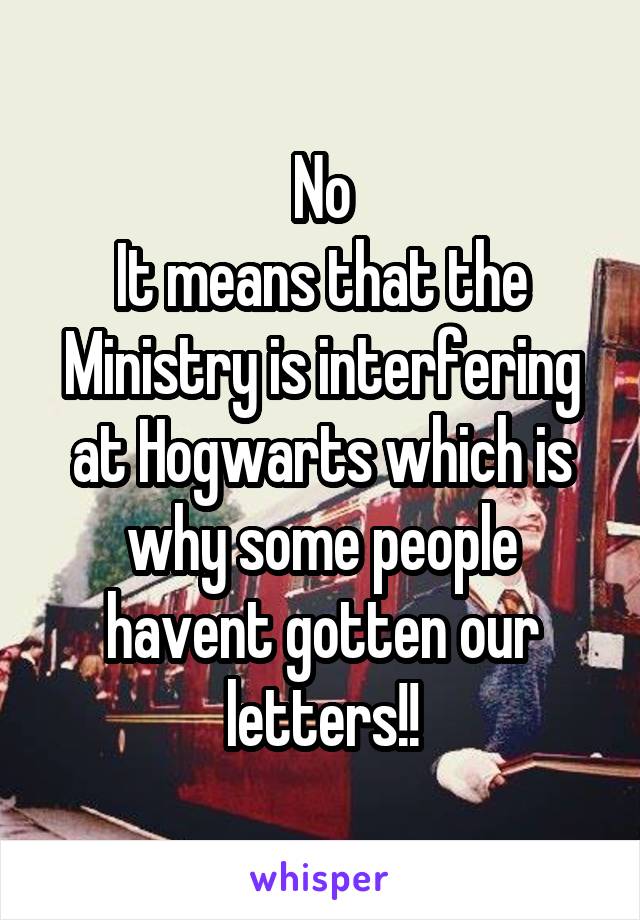 No
It means that the Ministry is interfering at Hogwarts which is why some people havent gotten our letters!!