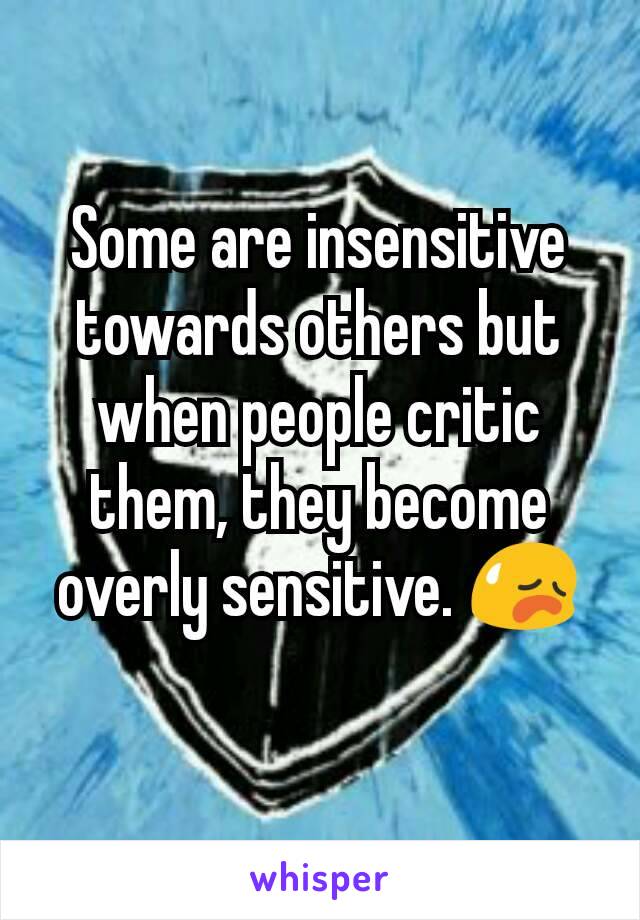 Some are insensitive towards others but when people critic them, they become overly sensitive. 😥