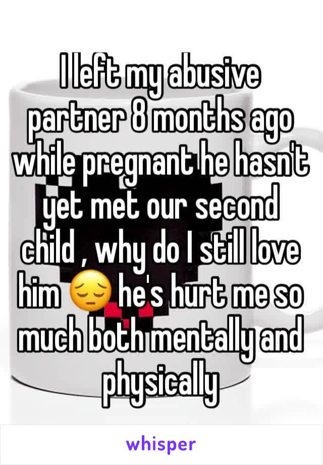 I left my abusive partner 8 months ago while pregnant he hasn't yet met our second child , why do I still love him 😔 he's hurt me so much both mentally and physically 