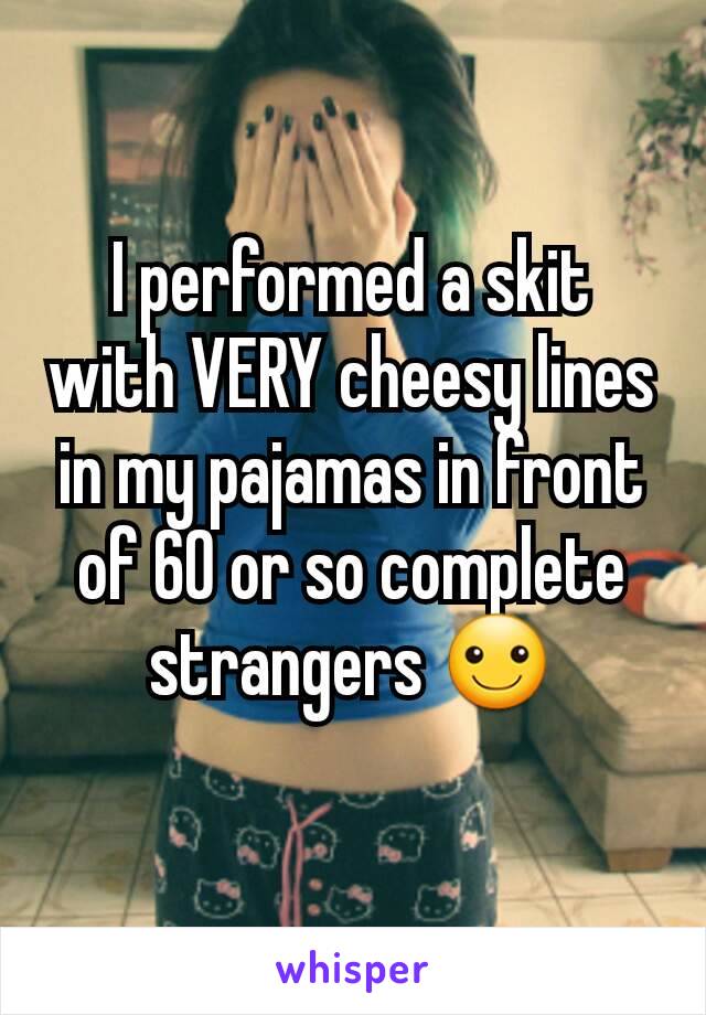 I performed a skit with VERY cheesy lines in my pajamas in front of 60 or so complete strangers ☺