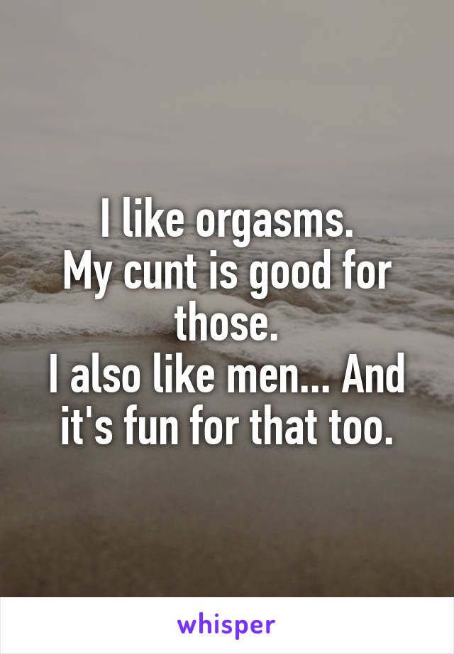 I like orgasms.
My cunt is good for those.
I also like men... And it's fun for that too.