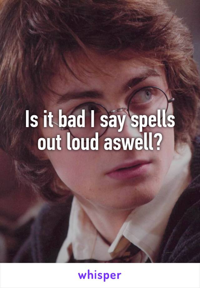 Is it bad I say spells out loud aswell?
