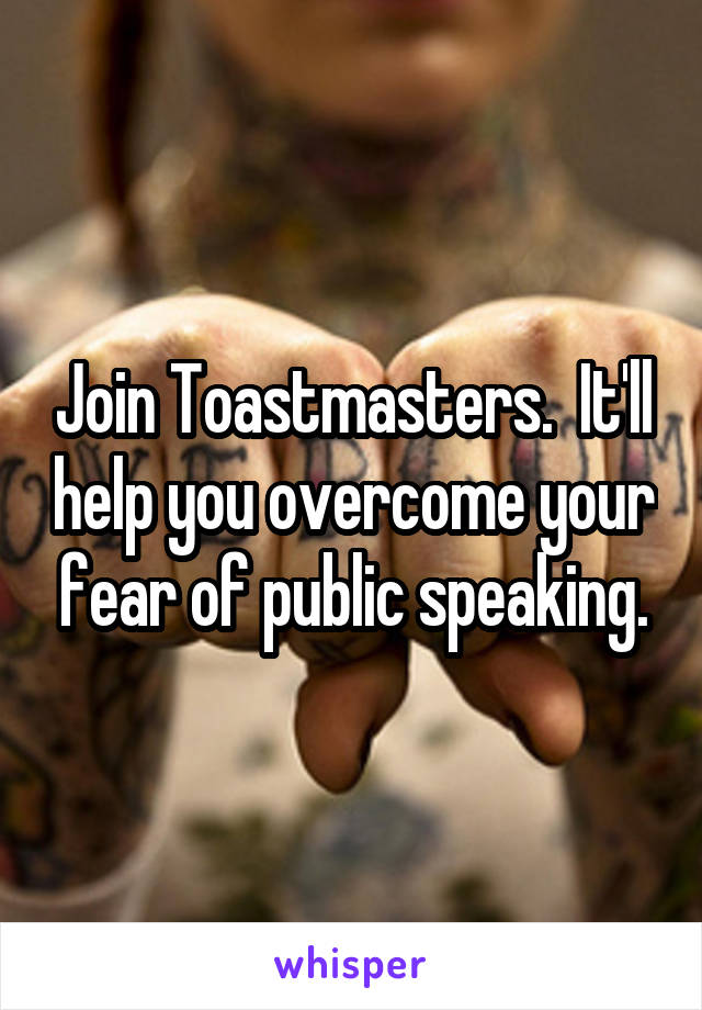 Join Toastmasters.  It'll help you overcome your fear of public speaking.