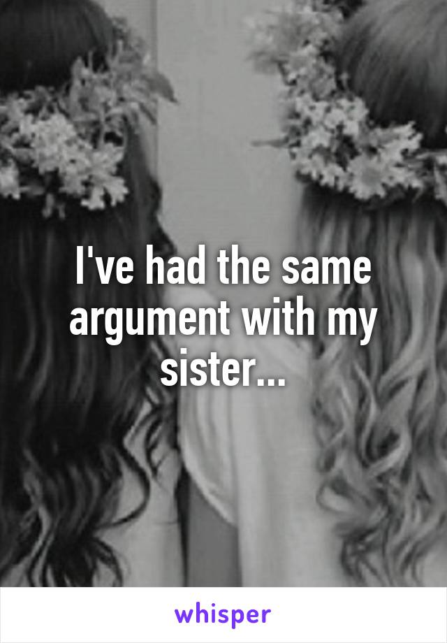 I've had the same argument with my sister...