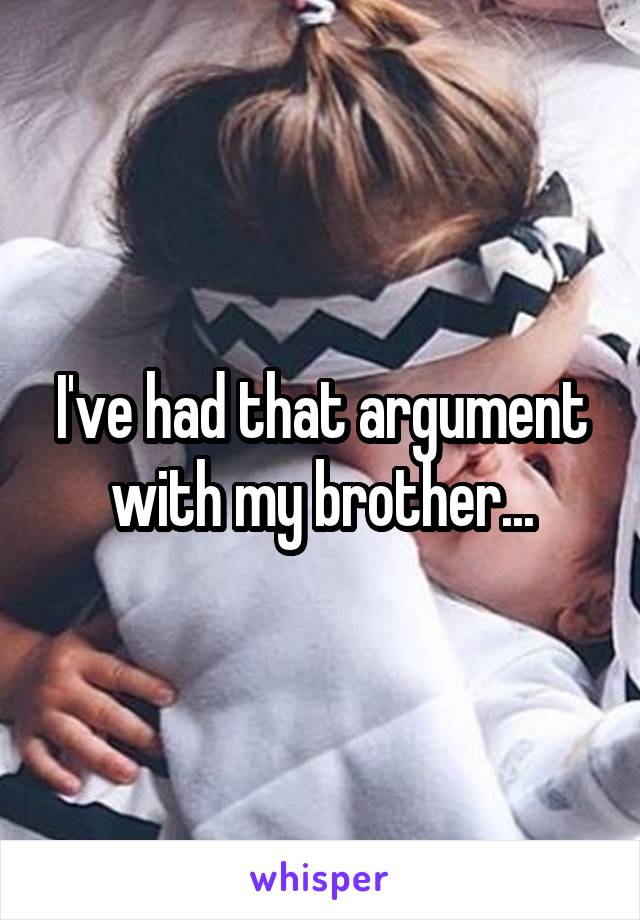 I've had that argument with my brother...