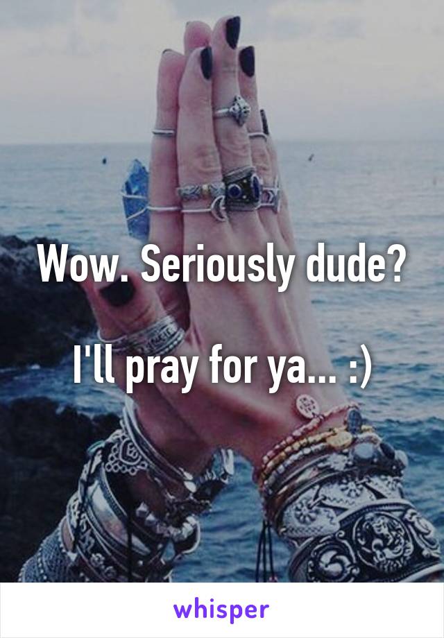 Wow. Seriously dude?

I'll pray for ya... :)