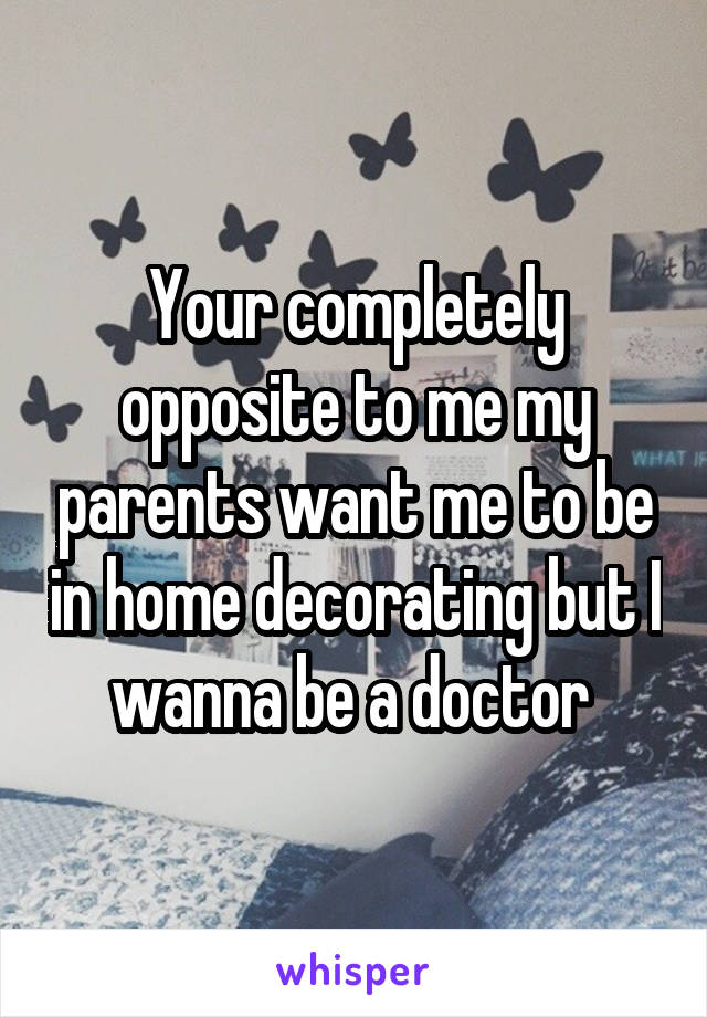 Your completely opposite to me my parents want me to be in home decorating but I wanna be a doctor 
