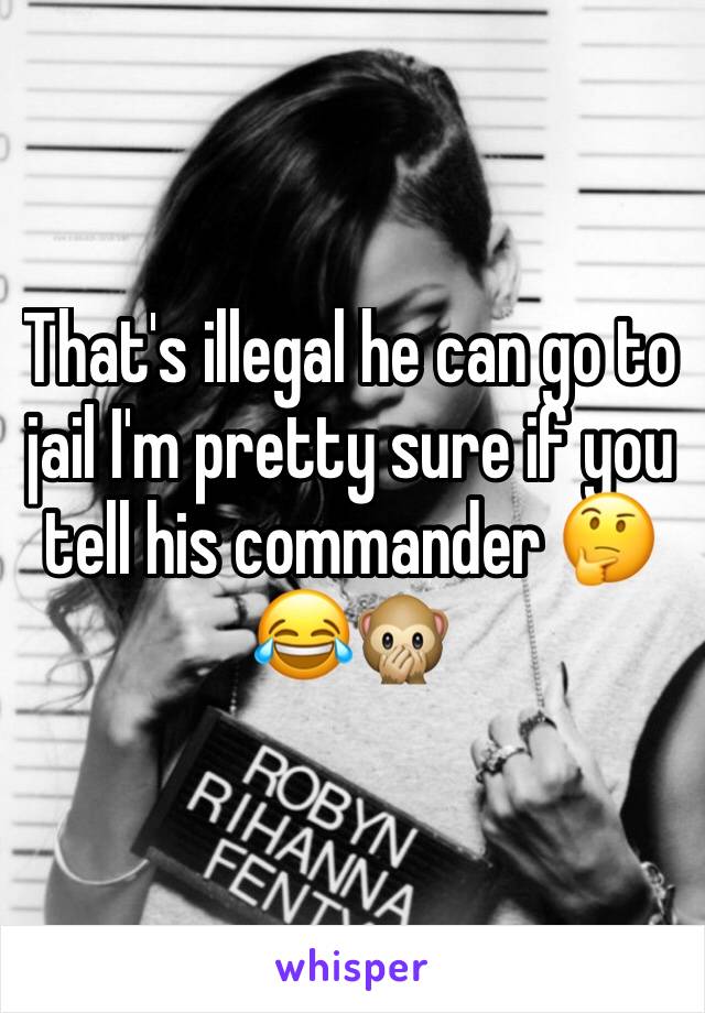 That's illegal he can go to jail I'm pretty sure if you tell his commander 🤔😂🙊