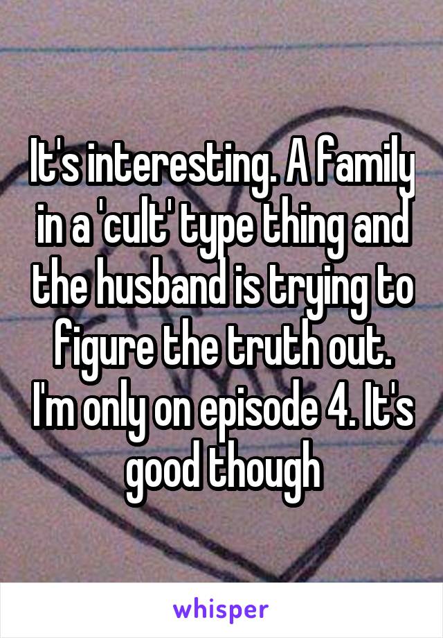 It's interesting. A family in a 'cult' type thing and the husband is trying to figure the truth out. I'm only on episode 4. It's good though