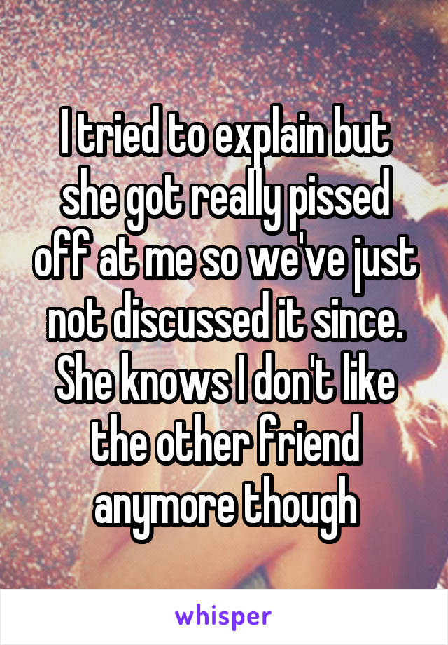 I tried to explain but she got really pissed off at me so we've just not discussed it since. She knows I don't like the other friend anymore though