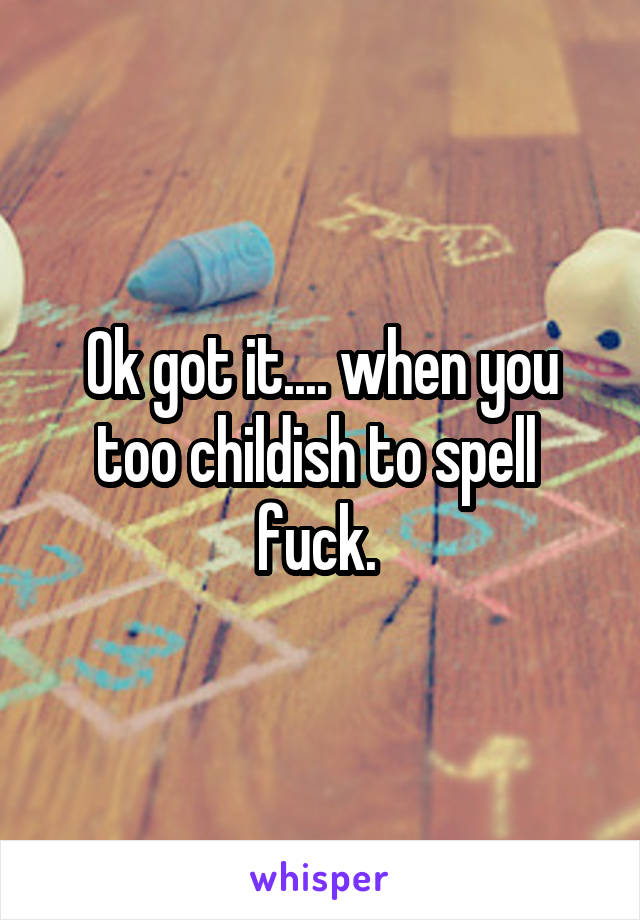 Ok got it.... when you too childish to spell  fuck. 