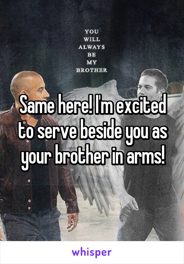 Same here! I'm excited to serve beside you as your brother in arms!