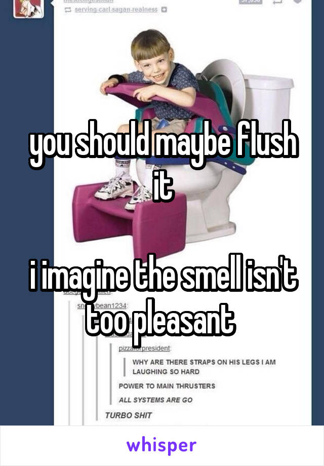 you should maybe flush it

i imagine the smell isn't too pleasant 