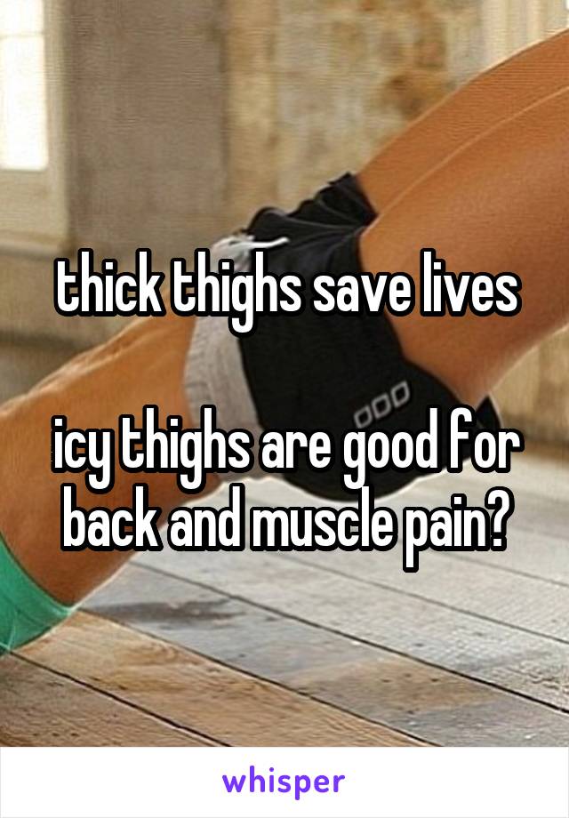 thick thighs save lives

icy thighs are good for back and muscle pain?