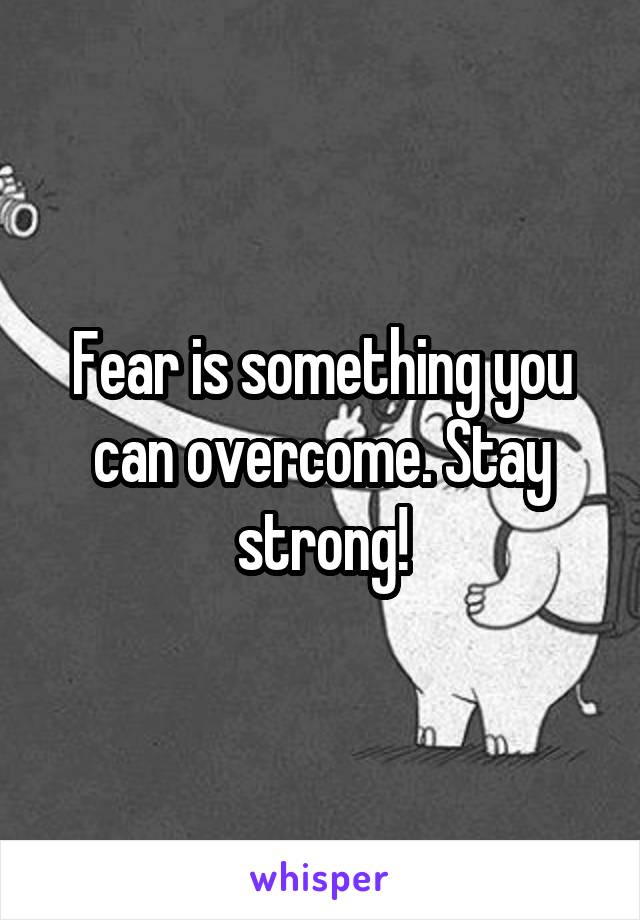 Fear is something you can overcome. Stay strong!