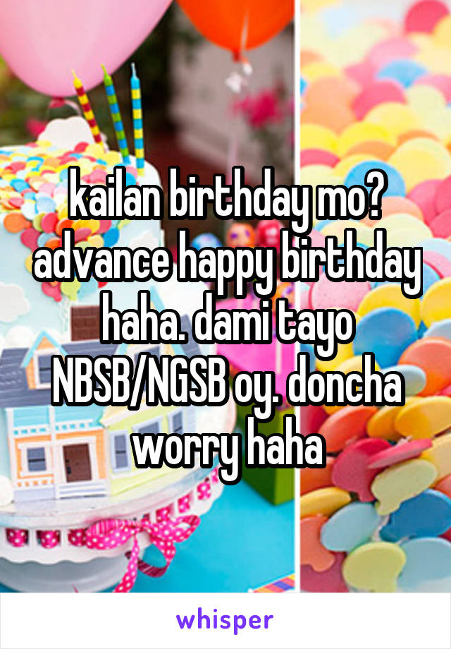 kailan birthday mo? advance happy birthday haha. dami tayo NBSB/NGSB oy. doncha worry haha