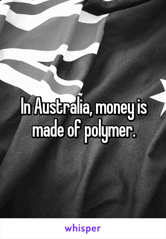 In Australia, money is made of polymer.