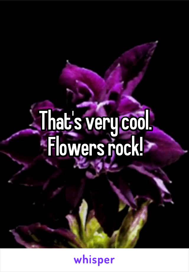 That's very cool. Flowers rock!