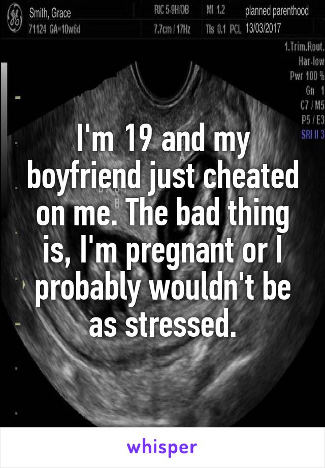 I'm 19 and my boyfriend just cheated on me. The bad thing is, I'm pregnant or I probably wouldn't be as stressed.