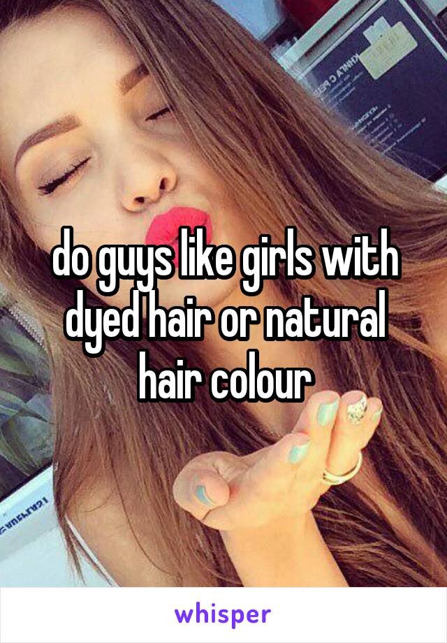 Do Guys Like Girls With Dyed Hair Or Natural Hair Colour