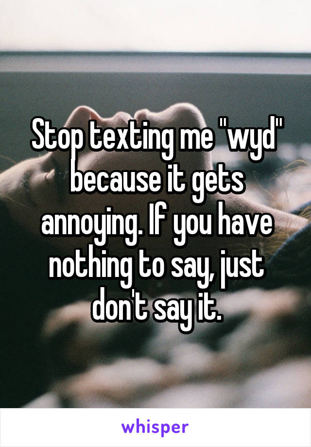 Stop texting me "wyd" because it gets annoying. If you have nothing to say, just don't say it.