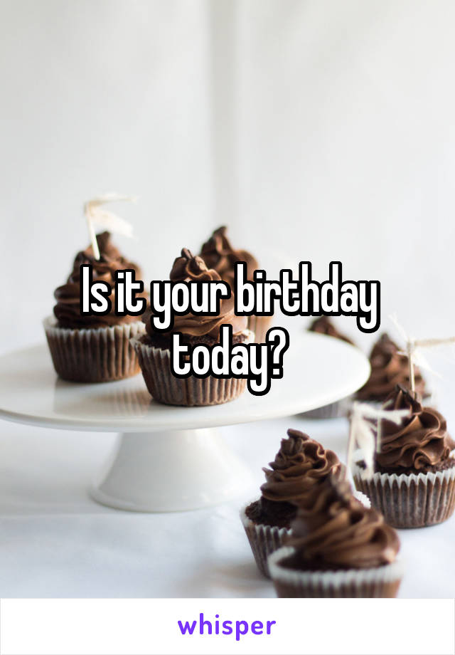 Is it your birthday today?