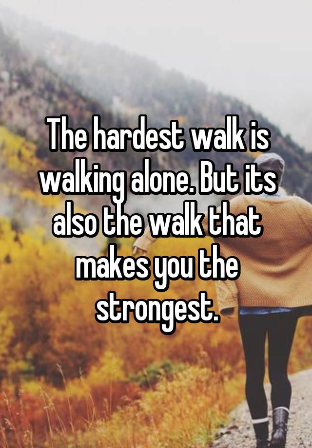 The hardest walk is walking alone. But its also the walk that makes you ...