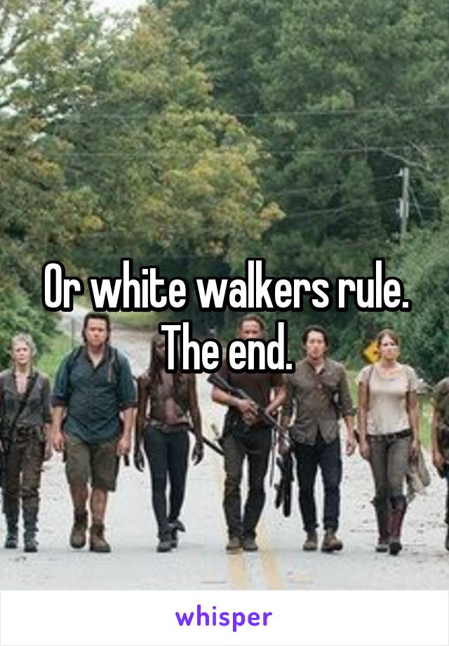 Or white walkers rule. The end.