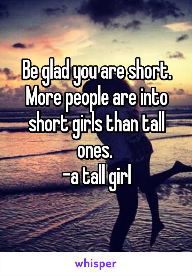 Be glad you are short. More people are into short girls than tall ones. 
-a tall girl
