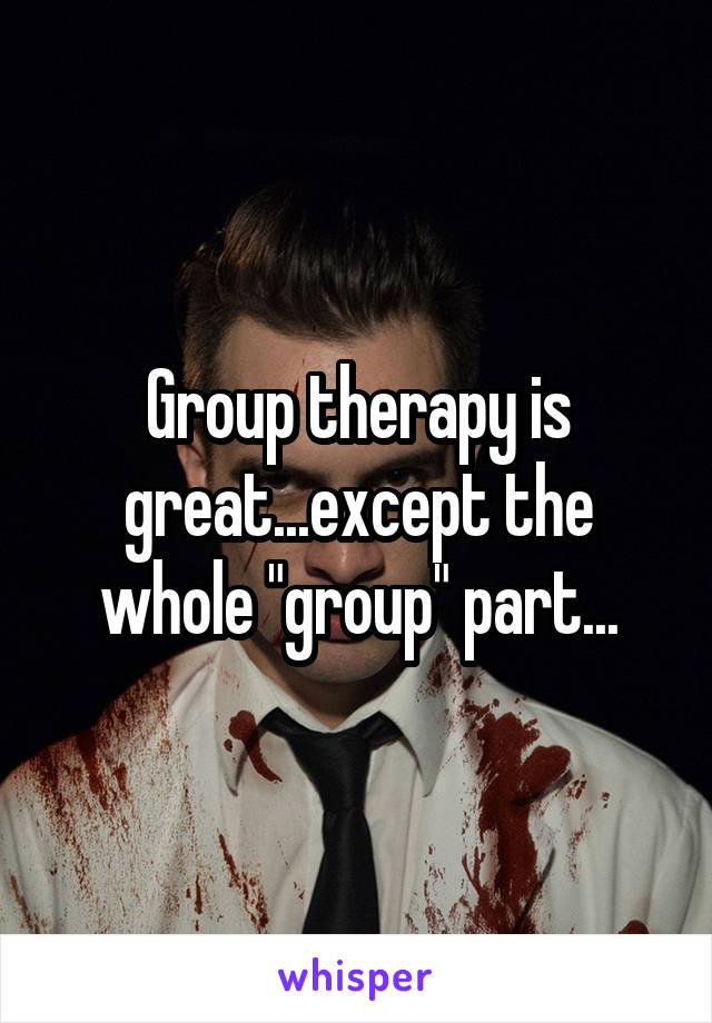 Group therapy is great...except the whole "group" part...