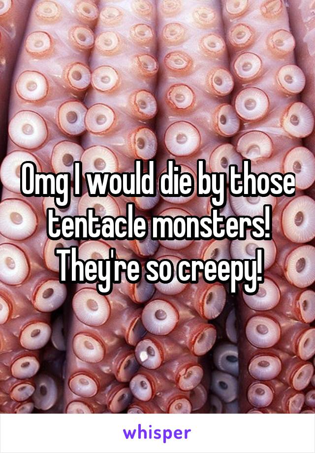 Omg I would die by those tentacle monsters! They're so creepy!