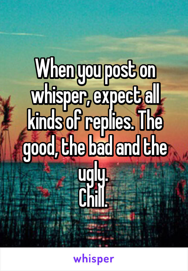 When you post on whisper, expect all kinds of replies. The good, the bad and the ugly. 
Chill. 